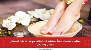 العناية بالقدمين: وداعاً للتشققات والجفاف مع هذا الروتين المسائي الفعال والسهل